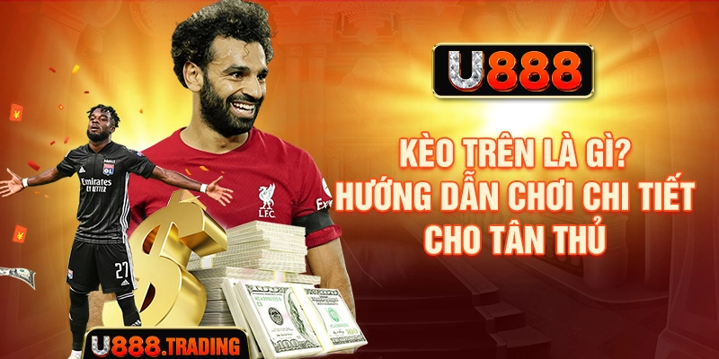 Kèo Trên Là Gì? Hướng Dẫn Chơi Chi Tiết Cho Tân Thủ